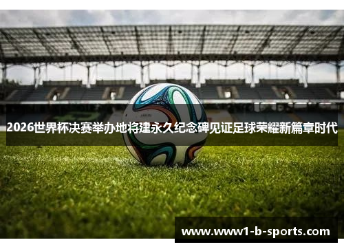 2026世界杯决赛举办地将建永久纪念碑见证足球荣耀新篇章时代