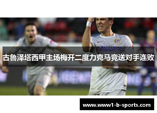 古鲁泽塔西甲主场梅开二度力克马竞送对手连败 古鲁泽塔西甲主场梅开二度力克马竞送对手连败