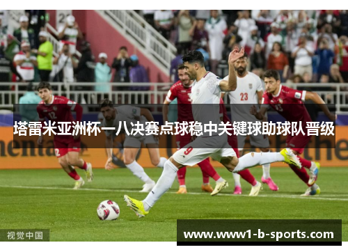 塔雷米亚洲杯一八决赛点球稳中关键球助球队晋级 塔雷米亚洲杯一八决赛点球稳中关键球助球队晋级