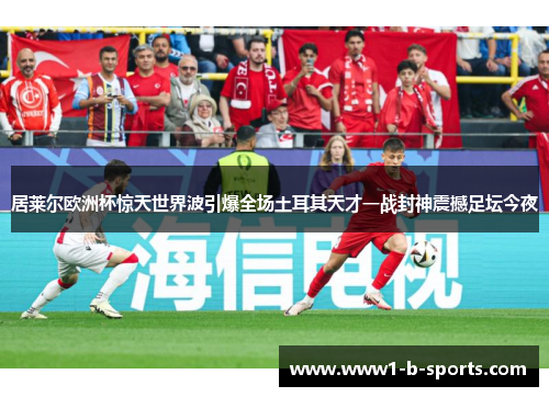 居莱尔欧洲杯惊天世界波引爆全场土耳其天才一战封神震撼足坛今夜 居莱尔欧洲杯惊天世界波引爆全场土耳其天才一战封神震撼足坛今夜