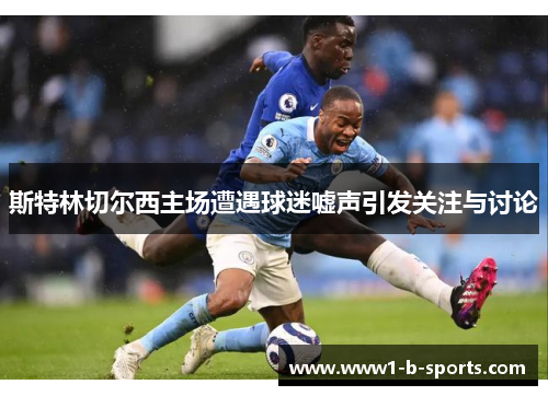 斯特林切尔西主场遭遇球迷嘘声引发关注与讨论 斯特林切尔西主场遭遇球迷嘘声引发关注与讨论
