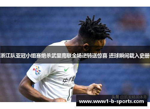浙江队亚冠小组赛绝杀武里南联全场逆转送惊喜 进球瞬间载入史册