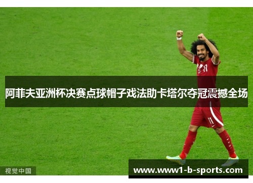 阿菲夫亚洲杯决赛点球帽子戏法助卡塔尔夺冠震撼全场 阿菲夫亚洲杯决赛点球帽子戏法助卡塔尔夺冠震撼全场