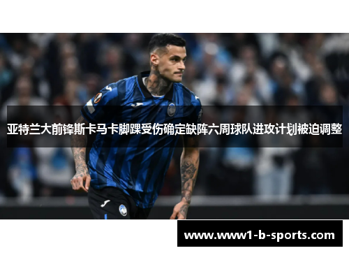 亚特兰大前锋斯卡马卡脚踝受伤确定缺阵六周球队进攻计划被迫调整