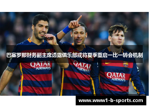 巴塞罗那财务副主席透露俱乐部或将夏季重启一比一转会机制