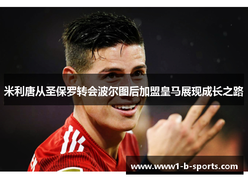 米利唐从圣保罗转会波尔图后加盟皇马展现成长之路
