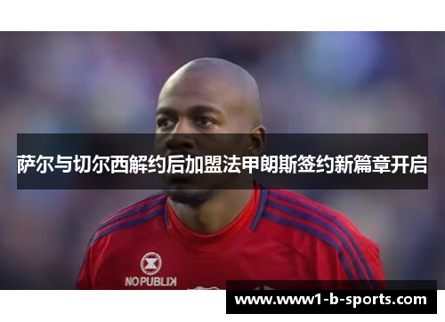 萨尔与切尔西解约后加盟法甲朗斯签约新篇章开启