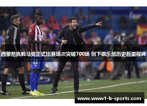 西蒙尼执教马竞正式比赛场次突破700场 创下俱乐部历史新里程碑