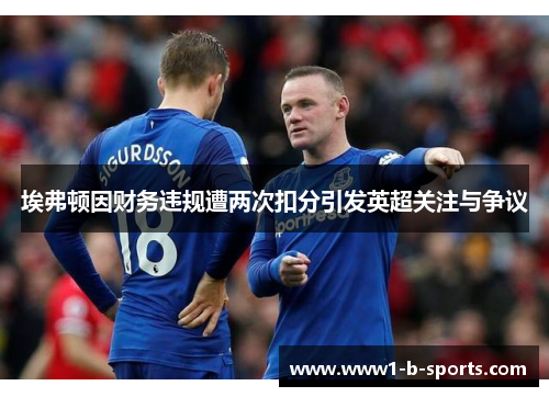 埃弗顿因财务违规遭两次扣分引发英超关注与争议 埃弗顿因财务违规遭两次扣分引发英超关注与争议