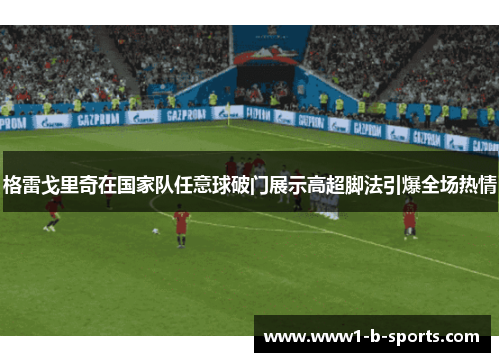 格雷戈里奇在国家队任意球破门展示高超脚法引爆全场热情 格雷戈里奇在国家队任意球破门展示高超脚法引爆全场热情