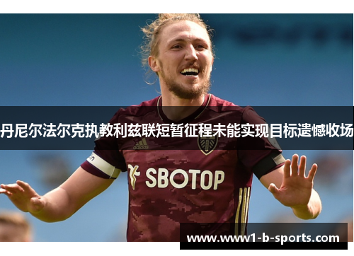 丹尼尔法尔克执教利兹联短暂征程未能实现目标遗憾收场 丹尼尔法尔克执教利兹联短暂征程未能实现目标遗憾收场