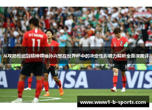 从攻防枢纽到精神领袖孙兴慜在世界杯中的决定性影响力解析全面深度评 从攻防枢纽到精神领袖孙兴慜在世界杯中的决定性影响力解析全面深度评
