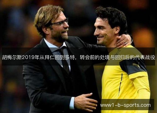 胡梅尔斯2019年从拜仁回到多特,转会前的处境与回归后的代表战役 胡梅尔斯2019年从拜仁回到多特,转会前的处境与回归后的代表战役