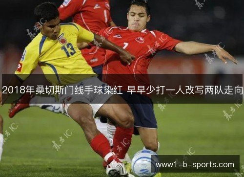 2018年桑切斯门线手球染红 早早少打一人改写两队走向 2018年桑切斯门线手球染红 早早少打一人改写两队走向