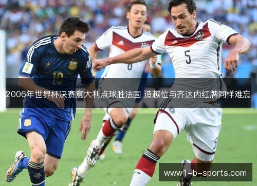 2006年世界杯决赛意大利点球胜法国 造越位与齐达内红牌同样难忘 2006年世界杯决赛意大利点球胜法国 造越位与齐达内红牌同样难忘
